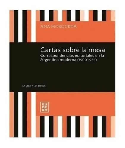 Cartas Sobre La Mesa. Correspondencias Editoriales En La Argentina Moderna (1900-1935), De Ana Mosqueda. Editorial Eudeba En Español