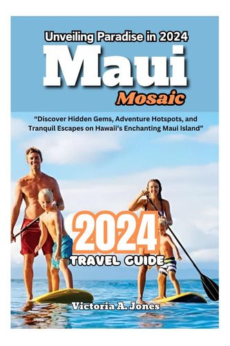 Livro: Maui Mosaic Unveiling Paradise In 2024: Discover Hidden Gems, Adventure Hotspots, And Tranquil Escapes On Hawaiis Enchanting Maui Island