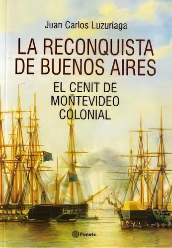 La Reconquista De Buenos Aires: El Cenit De Montevideo Colonial, De Juan Carlos Luzuriaga. Editorial Planeta, Edición 1 En Español