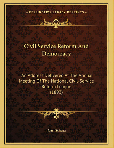 Civil Service Reform And Democracy: An Address Delivered At The Annual Meeting Of The National Ci..., De Schurz, Carl. Editorial Kessinger Pub Llc, Tapa Blanda En Inglés