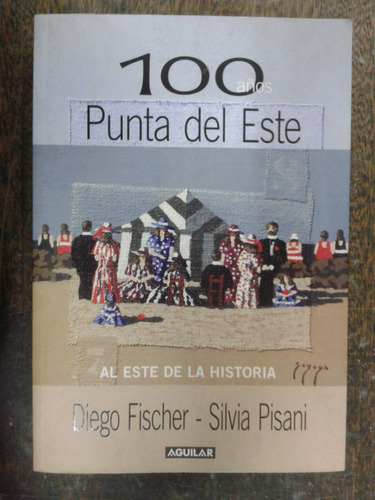 Imagen 1 de 7 de 100 Años De Punta Del Este * Diego Fischer Y Silvia Pisani *