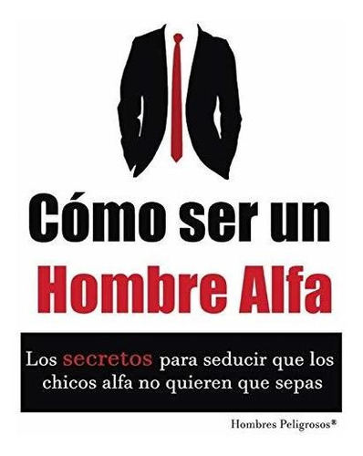 Libro : Cómo Ser Un Hombre Alfa (seduccion)  - Peligrosos,.