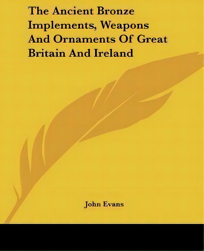 The Ancient Bronze Implements, Weapons And Ornaments Of Great Britain And Ireland, De Dr John Evans., Vol. 1. Editorial Kessinger Publishing, Tapa Blanda En Inglés