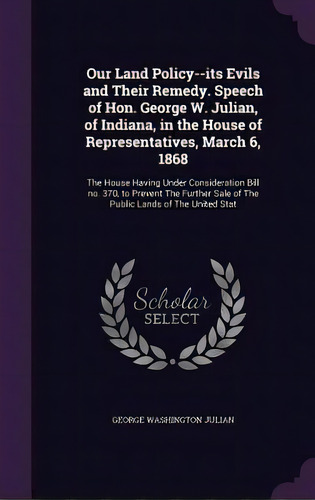 Our Land Policy--its Evils And Their Remedy. Speech Of Hon. George W. Julian, Of Indiana, In The ..., De Julian, George Washington. Editorial Palala Pr, Tapa Dura En Inglés