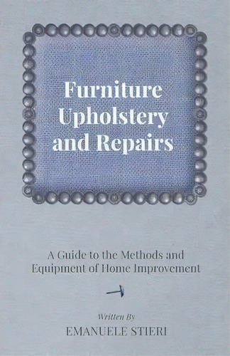 Furniture Upholstery And Repairs - A Guide To The Methods And Equipment Of Home Improvement, De Emanuele Stieri. Editorial Read Books, Tapa Blanda En Inglés