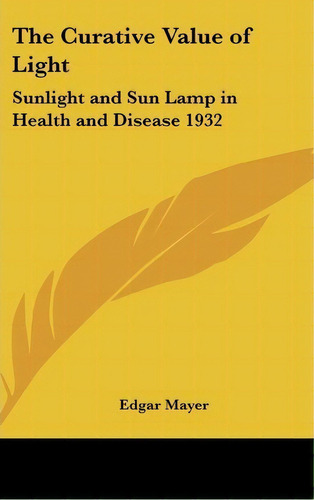 The Curative Value Of Light : Sunlight And Sun Lamp In Health And Disease 1932, De Edgar Mayer. Editorial Kessinger Publishing, Tapa Dura En Inglés