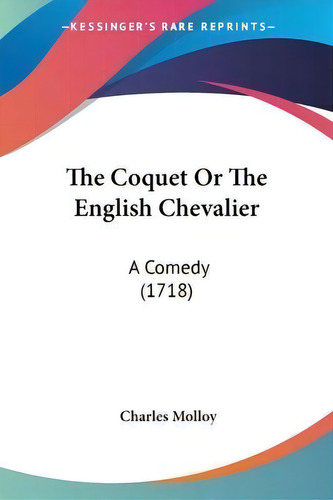 The Coquet Or The English Chevalier : A Comedy (1718), De Charles Molloy., Vol. 1. Editorial Kessinger Publishing, Tapa Blanda En Inglés