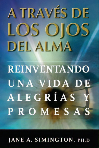 A Traves De Los Ojos Del Alma: Reinventando Una Vida De Alegrias Y Promesas, De Simington Ph. D., Jane A.. Editorial Createspace, Tapa Blanda En Español