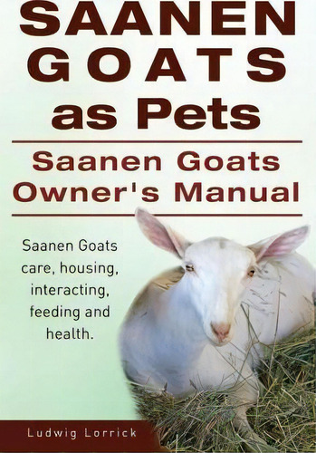 Saanen Goats As Pets. Saanen Goats Owners Manual. Saanen Goats Care, Housing, Interacting, Feedin..., De Ludwig Lorrick. Editorial Imb Publishing, Tapa Blanda En Inglés