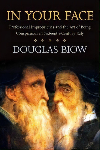 In Your Face : Professional Improprieties And The Art Of Being Conspicuous In Sixteenth-century I..., De Douglas Biow. Editorial Stanford University Press, Tapa Dura En Inglés