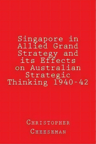 Singapore In Allied Grand Strategy And Its Effects On Australian Strategic Thinking 1940-42, De Christopher Cheeseman Ba. Editorial Createspace Independent Publishing Platform, Tapa Blanda En Inglés