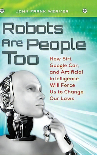 Robots Are People Too : How Siri, Google Car, And Artificial Intelligence Will Force Us To Change..., De John Frank Weaver. Editorial Abc-clio, Tapa Dura En Inglés, 2013