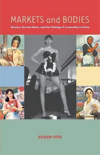 Markets And Bodies : Women, Service Work, And The Making Of Inequality In China, De Eileen M. Otis. Editorial Stanford University Press, Tapa Blanda En Inglés