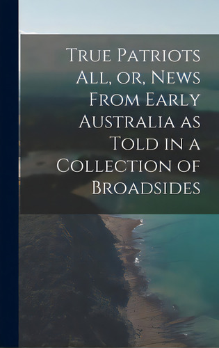 True Patriots All, Or, News From Early Australia As Told In A Collection Of Broadsides, De Anonymous. Editorial Hassell Street Pr, Tapa Dura En Inglés
