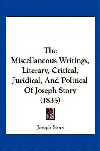 The Miscellaneous Writings, Literary, Critical, Juridical, And Political Of Joseph Story (1835), De Story, Joseph. Editorial Kessinger Pub Llc, Tapa Blanda En Inglés