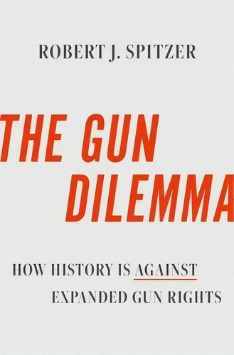 The Gun Dilemma : How History Is Against Expanded Gun Rights, De Robert J. Spitzer. Editorial Oxford University Press Inc, Tapa Dura En Inglés