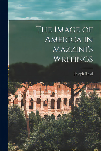 The Image Of America In Mazzini's Writings, De Rossi, Joseph. Editorial Hassell Street Pr, Tapa Blanda En Inglés