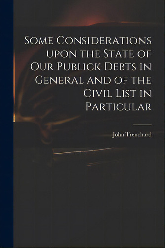 Some Considerations Upon The State Of Our Publick Debts In General And Of The Civil List In Parti..., De Trenchard, John 1662-1723. Editorial Legare Street Pr, Tapa Blanda En Inglés