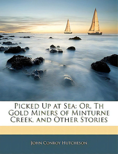 Picked Up At Sea: Or, Th Gold Miners Of Minturne Creek, And Other Stories, De Hutcheson, John Roy. Editorial Nabu Pr, Tapa Blanda En Inglés