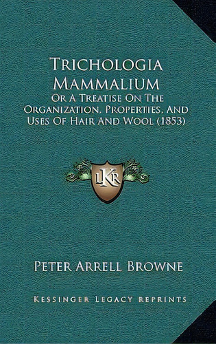 Trichologia Mammalium : Or A Treatise On The Organization, Properties, And Uses Of Hair And Wool ..., De Peter Arrell Browne. Editorial Kessinger Publishing, Tapa Blanda En Inglés