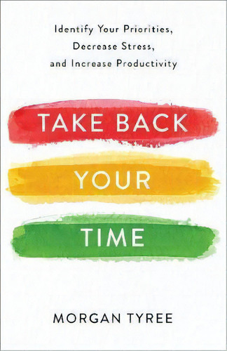 Take Back Your Time : Identify Your Priorities, Decrease Stress, And Increase Productivity, De Morgan Tyree., Vol. 1. Editorial Baker Publishing Group, Tapa Blanda En Inglés