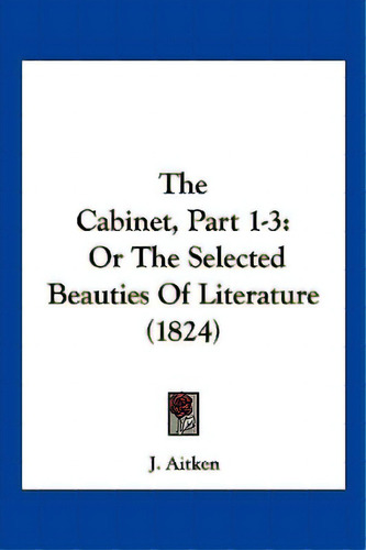 The Cabinet, Part 1-3: Or The Selected Beauties Of Literature (1824), De Aitken, J.. Editorial Kessinger Pub Llc, Tapa Blanda En Inglés