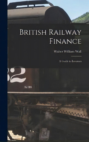British Railway Finance : A Guide To Investors, De Walter William Wall. Editorial Legare Street Press, Tapa Dura En Inglés