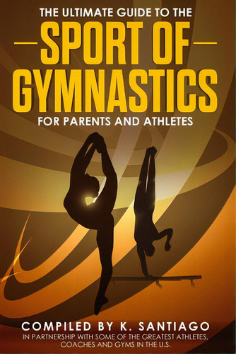 The Ultimate Guide To The Sport Of Gymnastics For Parents And Athletes, De Santiago, K.. Editorial Lulu Pr, Tapa Blanda En Inglés