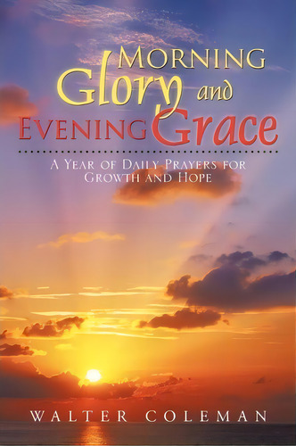 Morning Glory And Evening Grace : A Year Of Daily Prayers For Growth And Hope, De Walter Coleman. Editorial Authorhouse, Tapa Blanda En Inglés