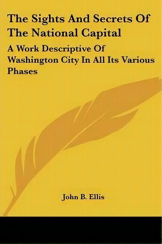 The Sights And Secrets Of The National Capital : A Work Descriptive Of Washington City In All Its..., De John B. Ellis. Editorial Kessinger Publishing Co, Tapa Blanda En Inglés