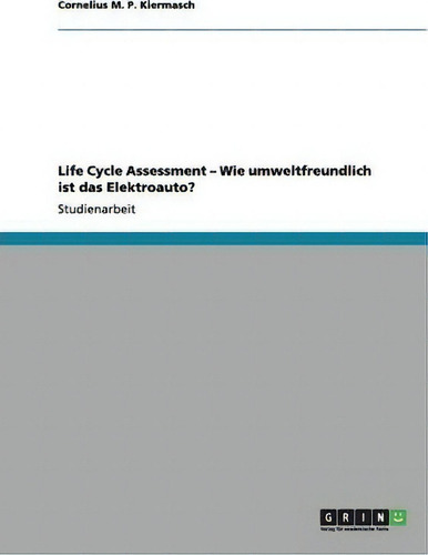 Life Cycle Assessment - Wie Umweltfreundlich Ist Das Elektroauto?, De Cornelius M P Kiermasch., Vol. 1. Editorial Grin Publishing, Tapa Blanda En Alemán