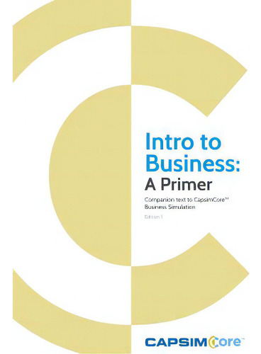 Intro To Business: A Primer: Companion Text To Capsimcore Business Simulations, De Capsim., Vol. 1. Editorial Createspace, Tapa Blanda, Edición 1 En Inglés