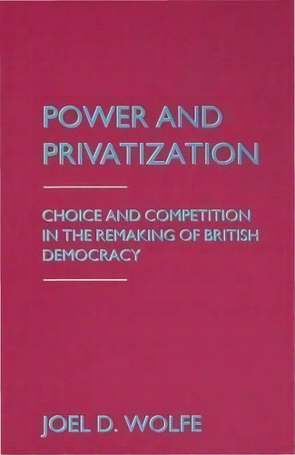 Power And Privatization : Choice And Competition In The Remaking Of British Democracy, De Joel D. Wolfe. Editorial Palgrave Macmillan, Tapa Dura En Inglés