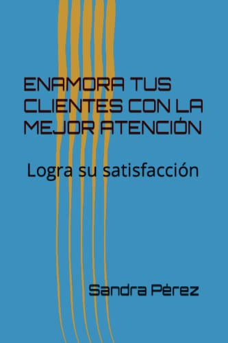 Enamora Tus Clientes Con La Mejor Atencion: Logra Su Satisfa