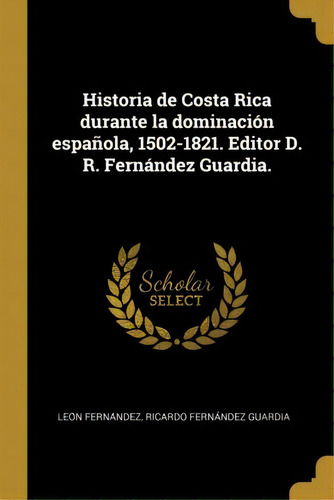 Historia De Costa Rica Durante La Dominacion Espanola, 1502-1821. Editor D. R. Fernandez Guardia., De Leo N Ferna Ndez. En Español