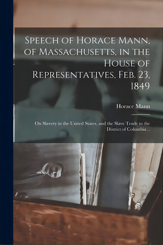Speech Of Horace Mann, Of Massachusetts, In The House Of Representatives, Feb. 23, 1849; On Slave..., De Mann, Horace 1796-1859. Editorial Legare Street Pr, Tapa Blanda En Inglés