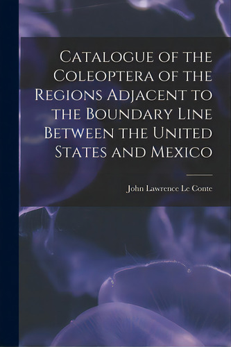 Catalogue Of The Coleoptera Of The Regions Adjacent To The Boundary Line Between The United State..., De Le Te, John Lawrence 1825-1883. Editorial Legare Street Pr, Tapa Blanda En Inglés