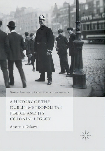 A History Of The Dublin Metropolitan Police And Its Colonial Legacy, De Anastasia Dukova. Editorial Palgrave Macmillan, Tapa Blanda En Inglés