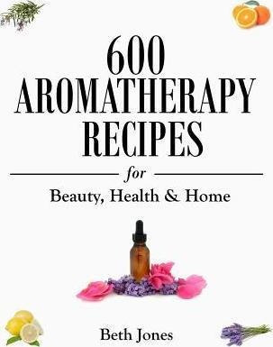 600 Aromatherapy Recipes For Beauty, Health & Home - Beth...