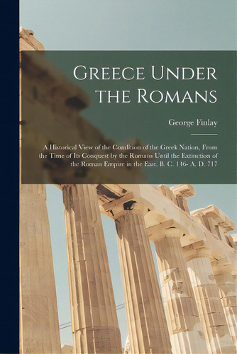 Greece Under The Romans; A Historical View Of The Condition Of The Greek Nation, From The Time Of..., De Finlay, George 1799-1875. Editorial Legare Street Pr, Tapa Blanda En Inglés