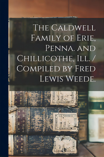 The Caldwell Family Of Erie, Penna. And Chillicothe, Ill. / Compiled By Fred Lewis Weede., De Anonymous. Editorial Hassell Street Pr, Tapa Blanda En Inglés
