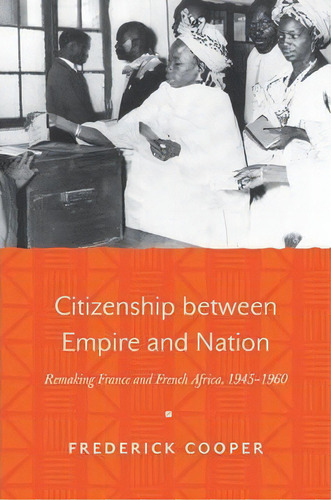 Citizenship Between Empire And Nation : Remaking France And French Africa, 1945-1960, De Frederick Cooper. Editorial Princeton University Press, Tapa Dura En Inglés