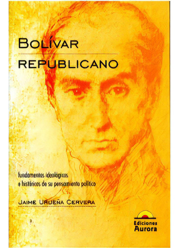 Bolívar Republicano. Fundamentos Ideológicos E Histórico, De Jaime Urueña Cervera. Serie 9589136201, Vol. 1. Editorial Ediciones Aurora, Tapa Blanda, Edición 2004 En Español, 2004