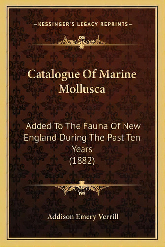 Catalogue Of Marine Mollusca : Added To The Fauna Of New England During The Past Ten Years (1882), De Addison Emery Verrill. Editorial Kessinger Publishing, Tapa Blanda En Inglés