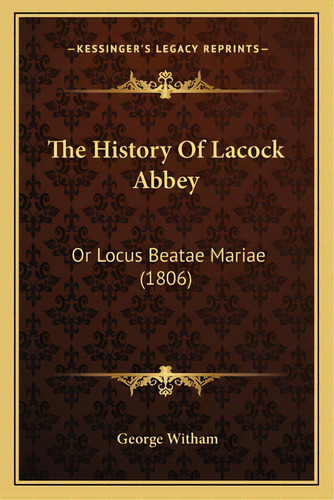 The History Of Lacock Abbey: Or Locus Beatae Mariae (1806), De Witham, George. Editorial Kessinger Pub Llc, Tapa Blanda En Inglés