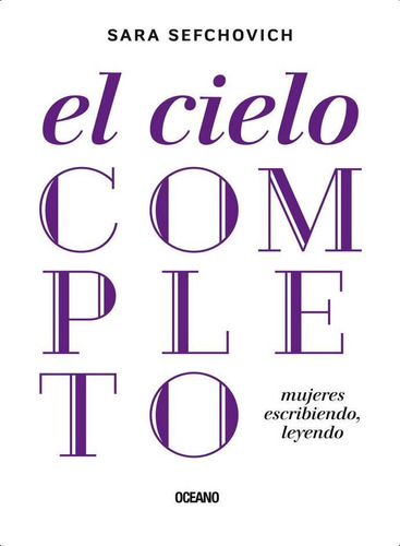CIELO COMPLETO, EL. MUJERES ESCRIBIENDO, LEYENDO, de Sefchovich, Sara. Editorial Oceano, tapa pasta blanda, edición 1a en español, 2015