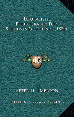 Naturalistic Photography For Students Of The Art (1889), De Emerson, Peter H.. Editorial Kessinger Pub Llc, Tapa Dura En Inglés