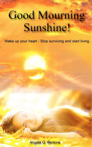 Good Mourning Sunshine: Wake Up Your Heart - Stop Surviving Start Living, De Bertone, Angela Q.. Editorial Createspace, Tapa Blanda En Inglés