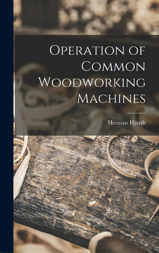 Operation Of Common Woodworking Machines, De Hjorth, Herman 1883-1951. Editorial Hassell Street Pr, Tapa Dura En Inglés