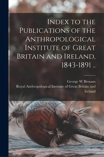 Index To The Publications Of The Anthropological Institute Of Great Britain And Ireland, 1843-189..., De Bioxam, George W.. Editorial Legare Street Pr, Tapa Blanda En Inglés